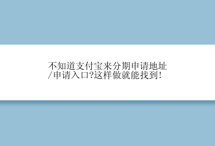 不知道支付宝来分期申请地址/申请入口?这样做就能找到!