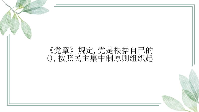 《党章》规定,党是根据自己的(),按照民主集中制原则组织起