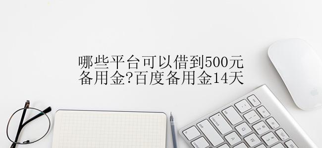 哪些平台可以借到500元备用金?百度备用金14天