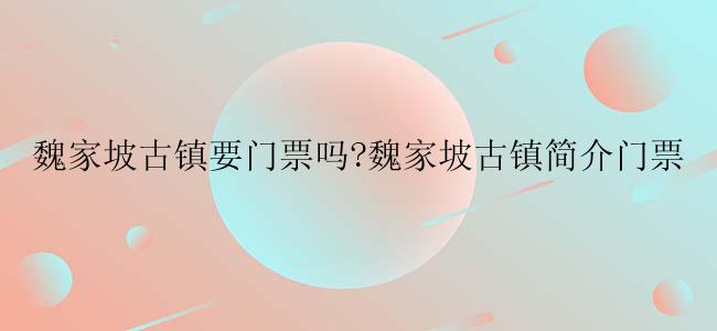 魏家坡古镇要门票吗?魏家坡古镇简介门票