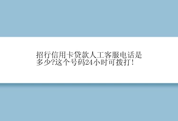 招行信用卡贷款人工客服电话是多少?这个号码24小时可拨打!