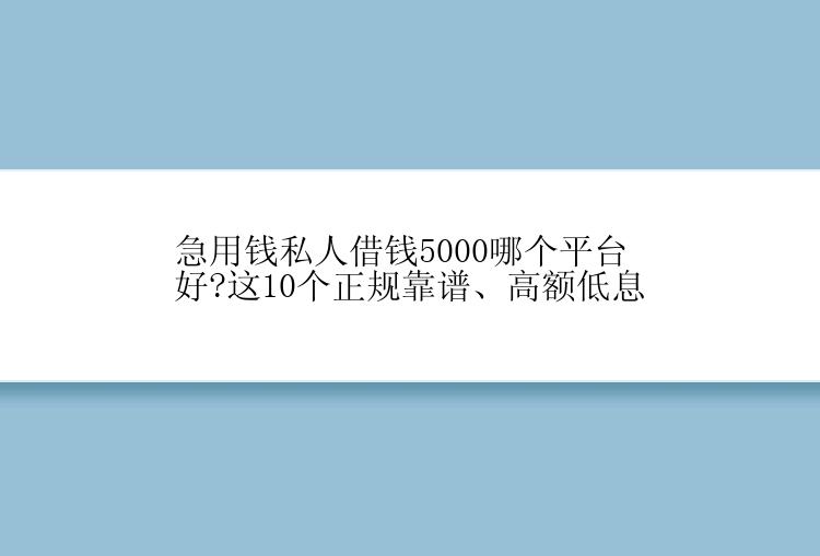 急用钱私人借钱5000哪个平台好?这10个正规靠谱、高额低息