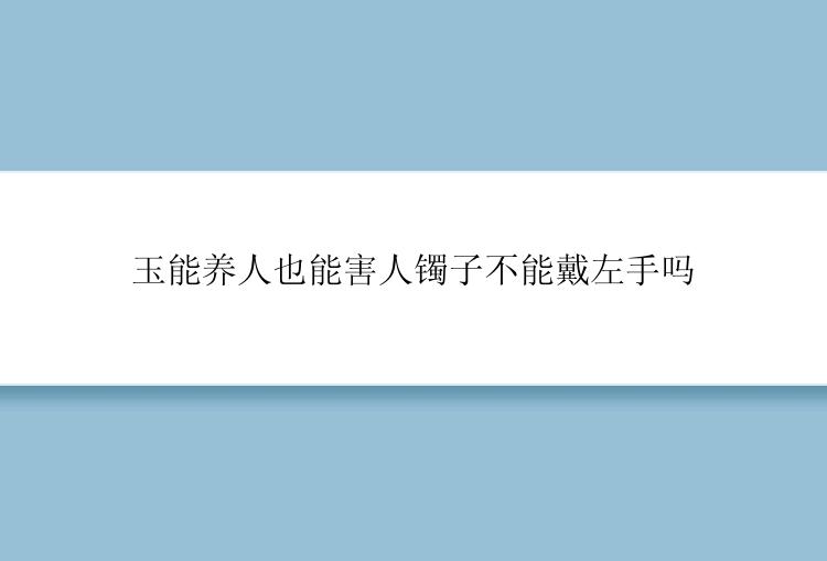 玉能养人也能害人镯子不能戴左手吗