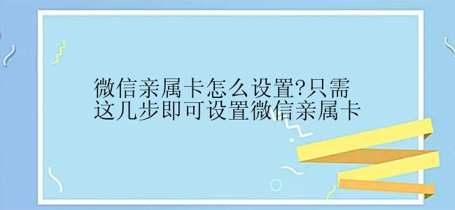 微信亲属卡怎么设置?只需这几步即可设置微信亲属卡