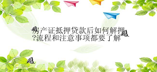 房产证抵押贷款后如何解押?流程和注意事项都要了解