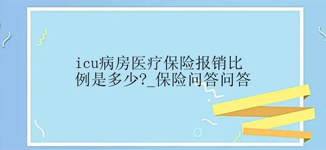 icu病房医疗保险报销比例是多少?_保险问答问答