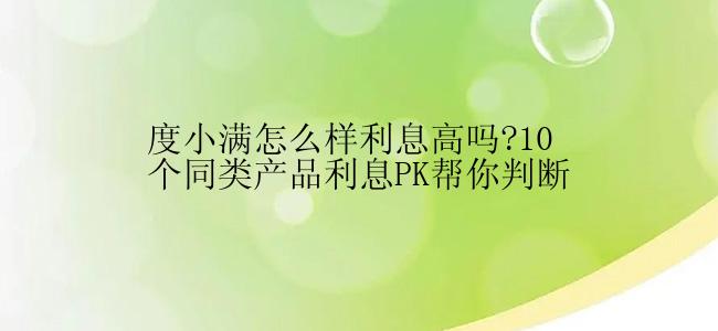 度小满怎么样利息高吗?10个同类产品利息PK帮你判断