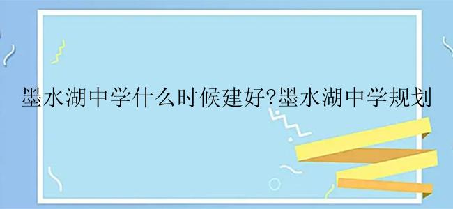 墨水湖中学什么时候建好?墨水湖中学规划