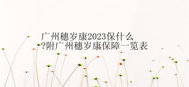 广州穗岁康2023保什么?附广州穗岁康保障一览表