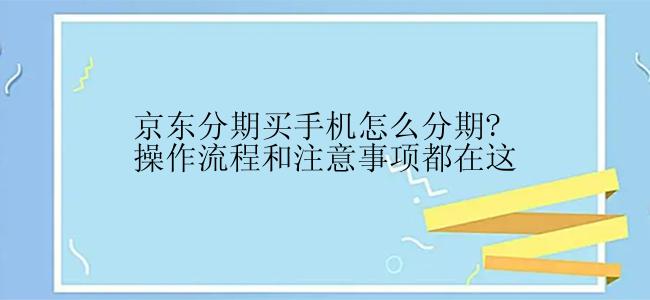 京东分期买手机怎么分期?操作流程和注意事项都在这