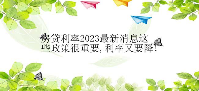 房贷利率2023最新消息这些政策很重要,利率又要降!