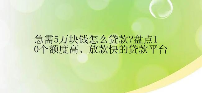 急需5万块钱怎么贷款?盘点10个额度高、放款快的贷款平台