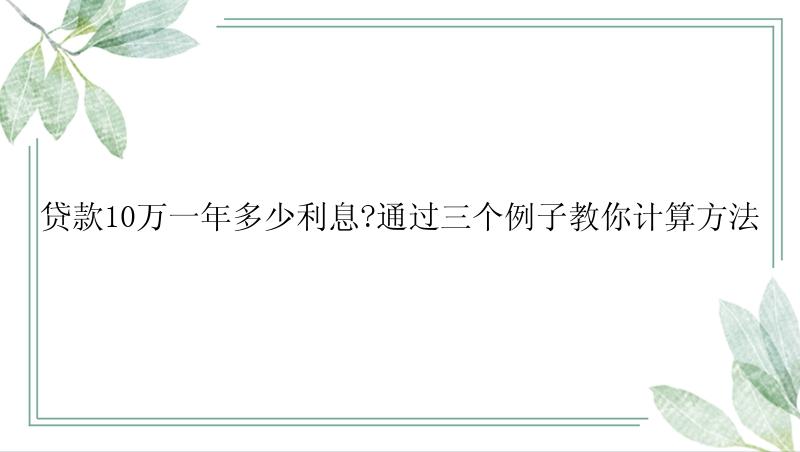 贷款10万一年多少利息?通过三个例子教你计算方法