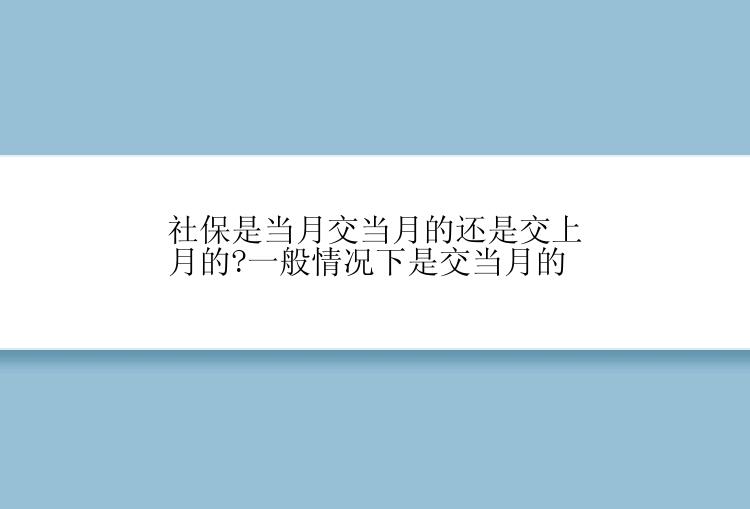 社保是当月交当月的还是交上月的?一般情况下是交当月的