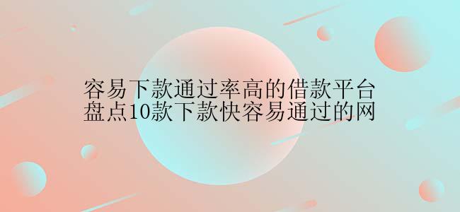 容易下款通过率高的借款平台盘点10款下款快容易通过的网