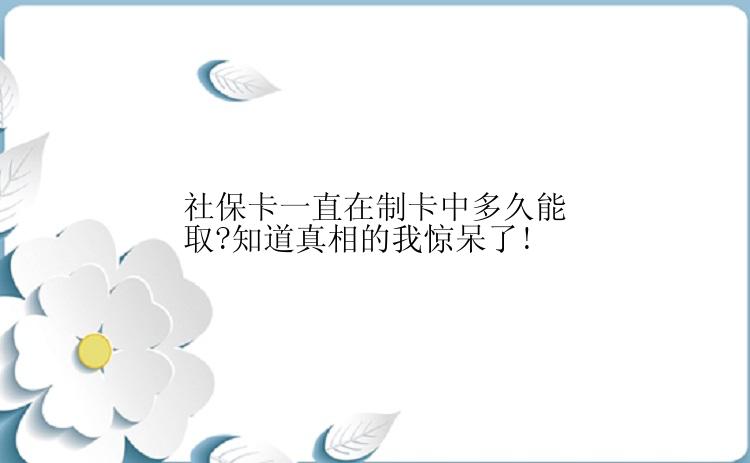 社保卡一直在制卡中多久能取?知道真相的我惊呆了!