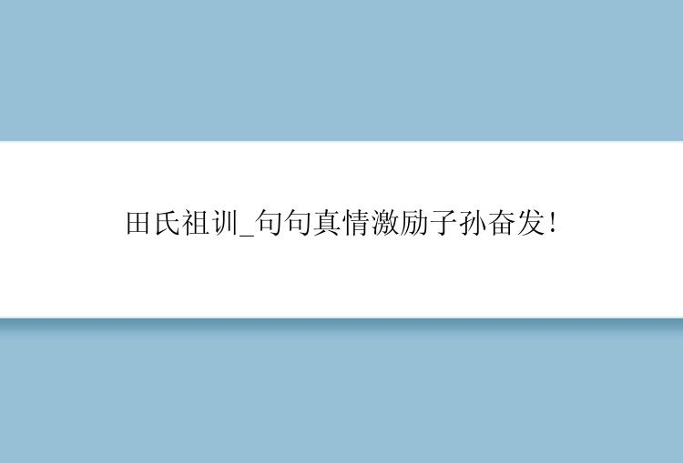 田氏祖训_句句真情激励子孙奋发!