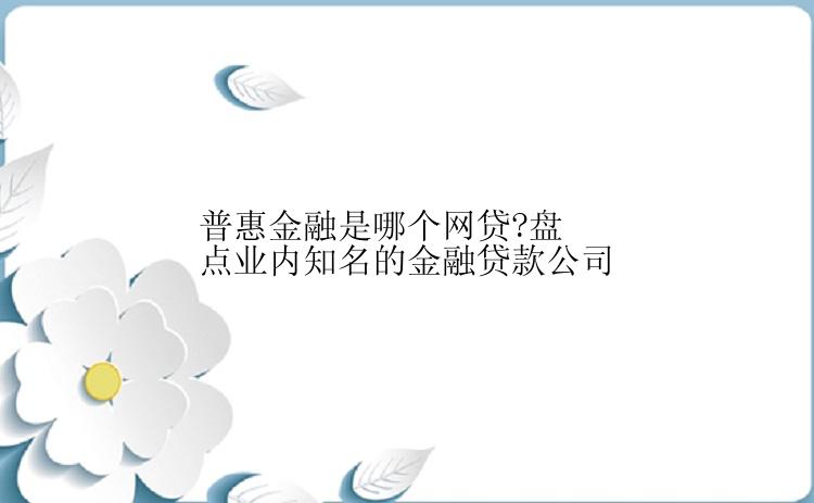 普惠金融是哪个网贷?盘点业内知名的金融贷款公司