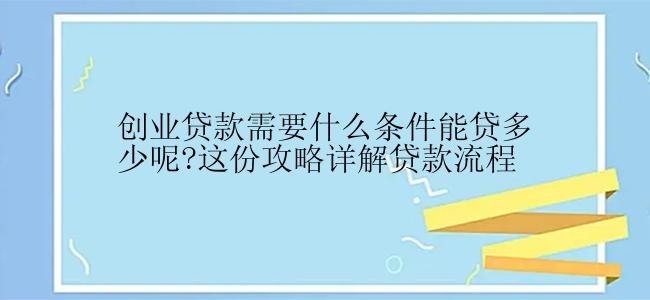 创业贷款需要什么条件能贷多少呢?这份攻略详解贷款流程