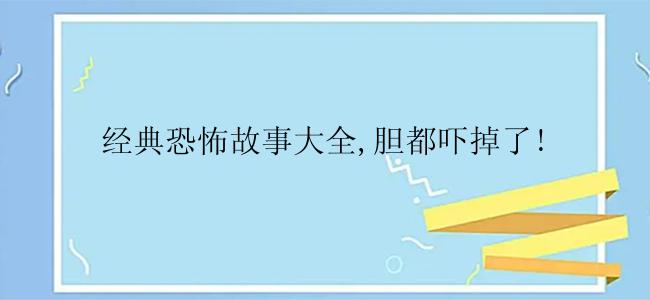 经典恐怖故事大全,胆都吓掉了!