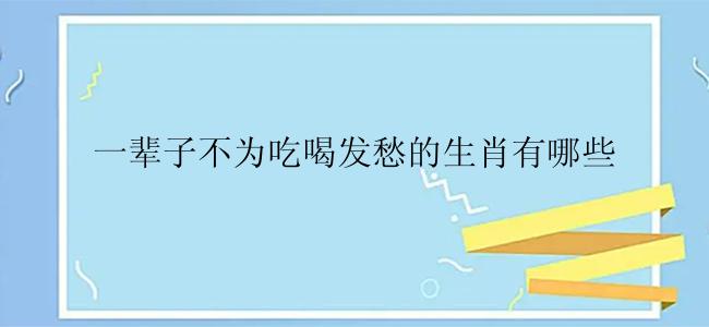 一辈子不为吃喝发愁的生肖有哪些