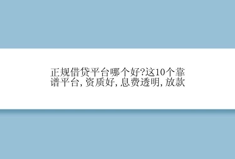 正规借贷平台哪个好?这10个靠谱平台,资质好,息费透明,放款