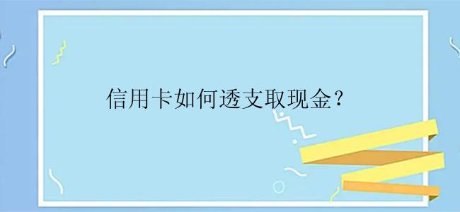 信用卡如何透支取现金？