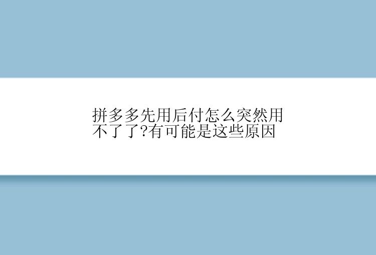 拼多多先用后付怎么突然用不了了?有可能是这些原因