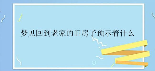 梦见回到老家的旧房子预示着什么