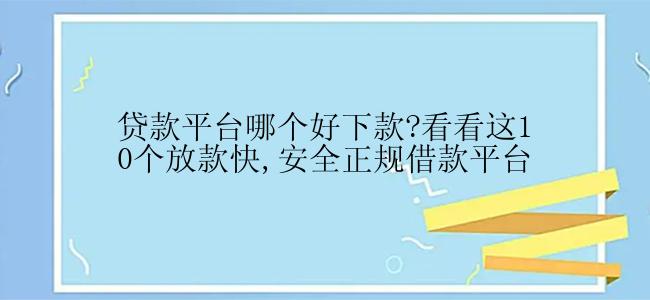 贷款平台哪个好下款?看看这10个放款快,安全正规借款平台