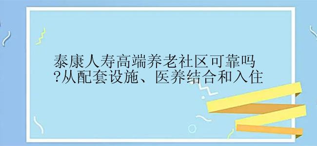 泰康人寿高端养老社区可靠吗?从配套设施、医养结合和入住