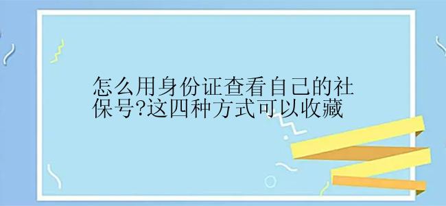 怎么用身份证查看自己的社保号?这四种方式可以收藏