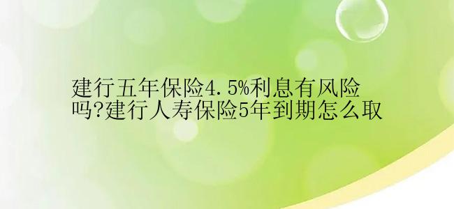 建行五年保险4.5%利息有风险吗?建行人寿保险5年到期怎么取