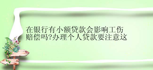 在银行有小额贷款会影响工伤赔偿吗?办理个人贷款要注意这