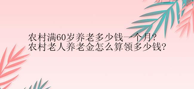 农村满60岁养老多少钱一个月?农村老人养老金怎么算领多少钱?