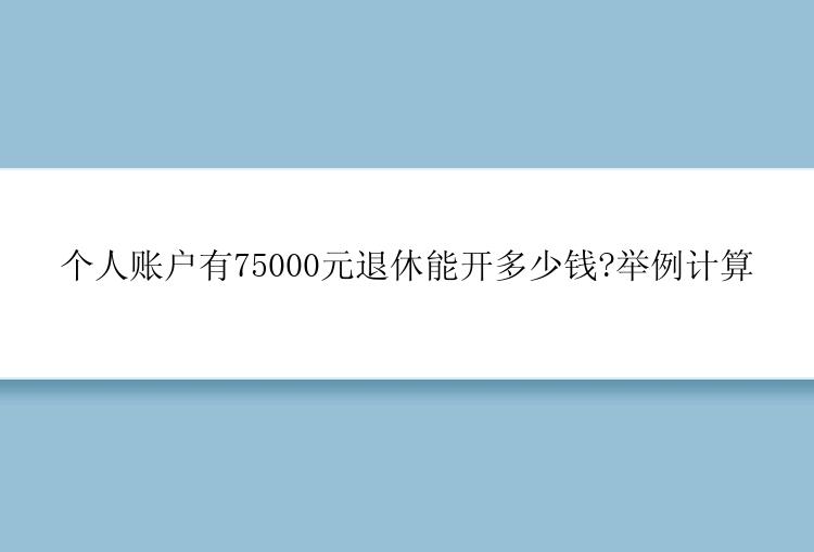 个人账户有75000元退休能开多少钱?举例计算