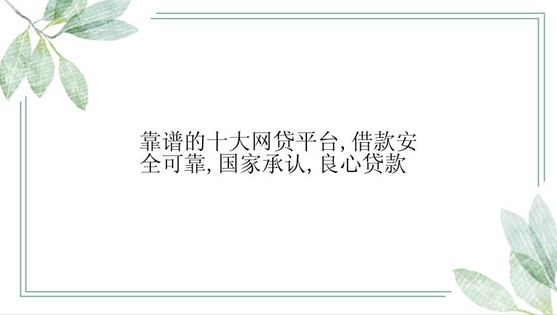 靠谱的十大网贷平台,借款安全可靠,国家承认,良心贷款