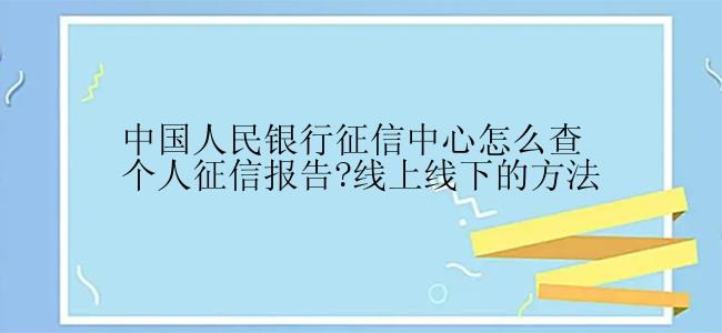 中国人民银行征信中心怎么查个人征信报告?线上线下的方法