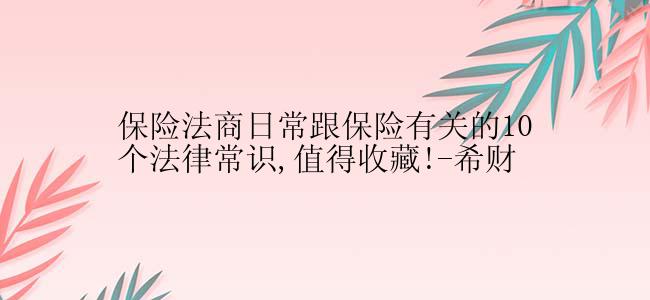 保险法商日常跟保险有关的10个法律常识,值得收藏!-希财