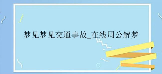 梦见梦见交通事故_在线周公解梦