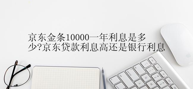 京东金条10000一年利息是多少?京东贷款利息高还是银行利息