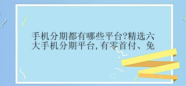 手机分期都有哪些平台?精选六大手机分期平台,有零首付、免