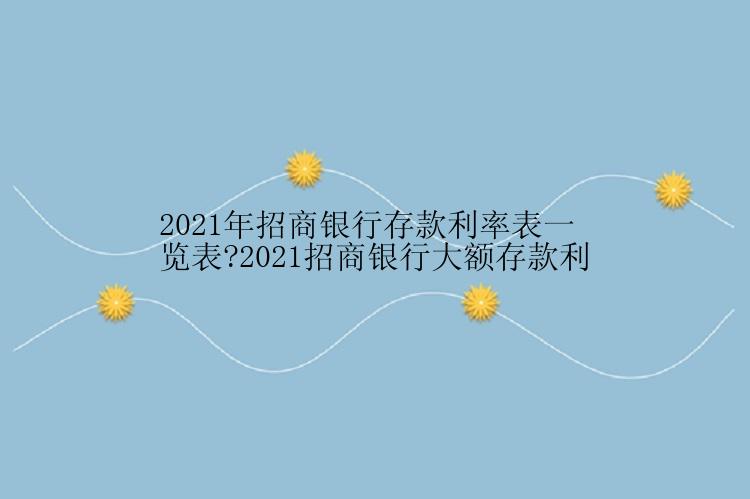 2021年招商银行存款利率表一览表?2021招商银行大额存款利