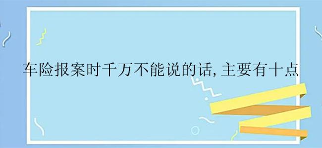 车险报案时千万不能说的话,主要有十点