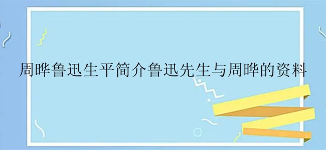 周晔鲁迅生平简介鲁迅先生与周晔的资料