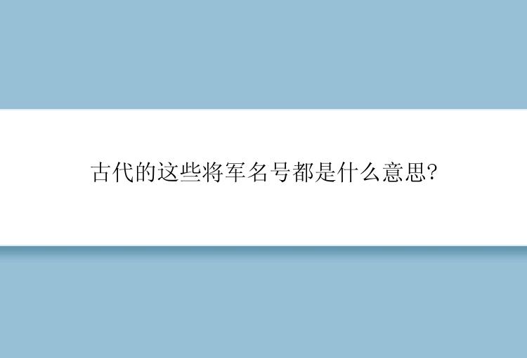 古代的这些将军名号都是什么意思?