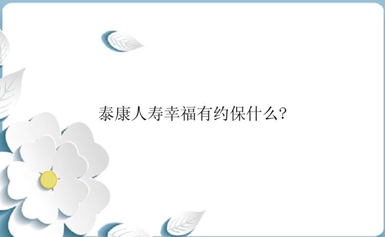 泰康人寿幸福有约保什么?