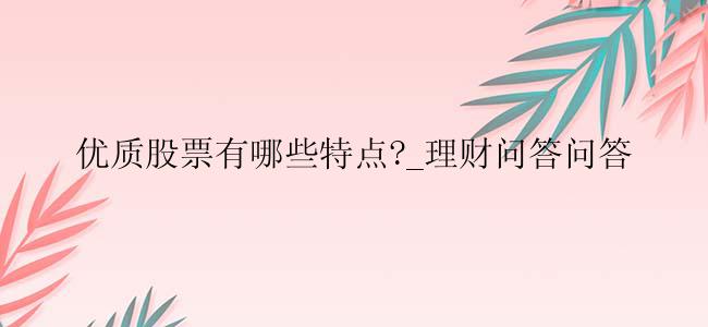 优质股票有哪些特点?_理财问答问答