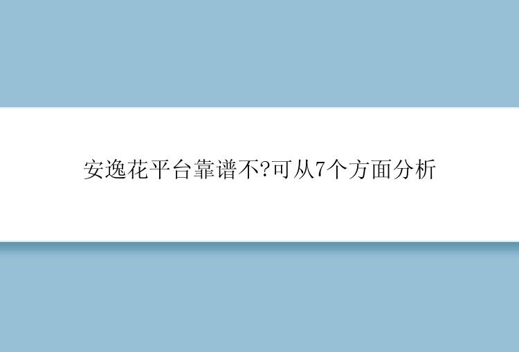 安逸花平台靠谱不?可从7个方面分析