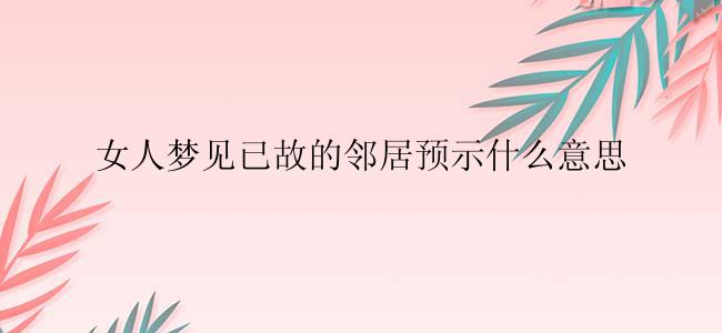 女人梦见已故的邻居预示什么意思